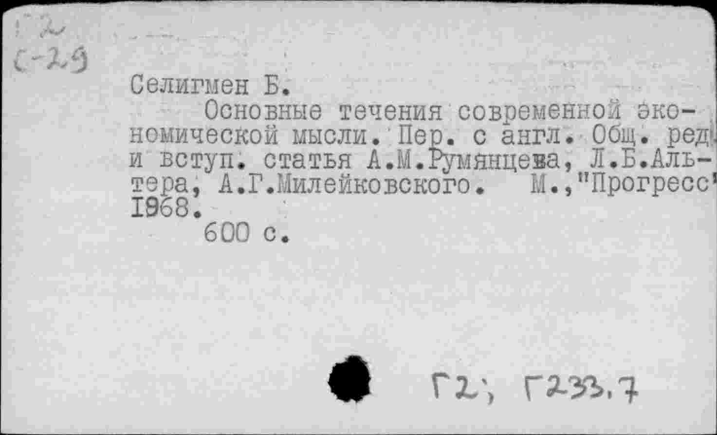 ﻿Селигмен Б.
Основные течения современной экономической мысли. Пер. с англ. Общ. ред» и вступ. статья А.М.Румянцева, Л.Б.Аль-тера, А.Г.Милейковского. М.,"Прогресс" 1968.
600 с.
Ш гх\ газъ.т.